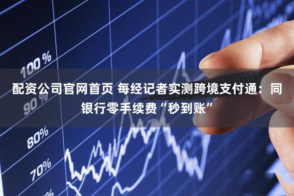 配资公司官网首页 每经记者实测跨境支付通：同银行零手续费“秒到账”