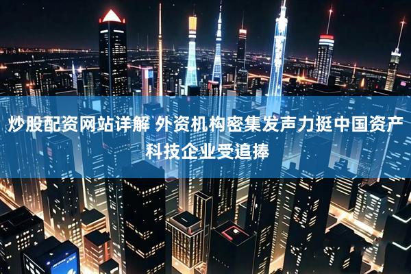 炒股配资网站详解 外资机构密集发声力挺中国资产 科技企业受追捧