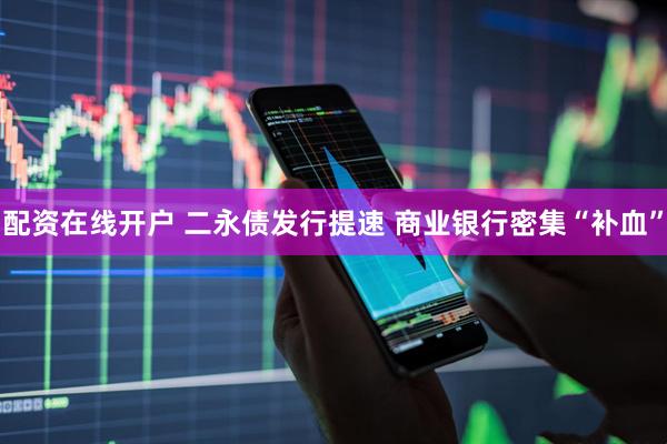 配资在线开户 二永债发行提速 商业银行密集“补血”