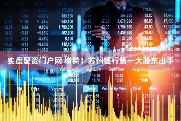 实盘配资门户网 增持！苏州银行第一大股东出手