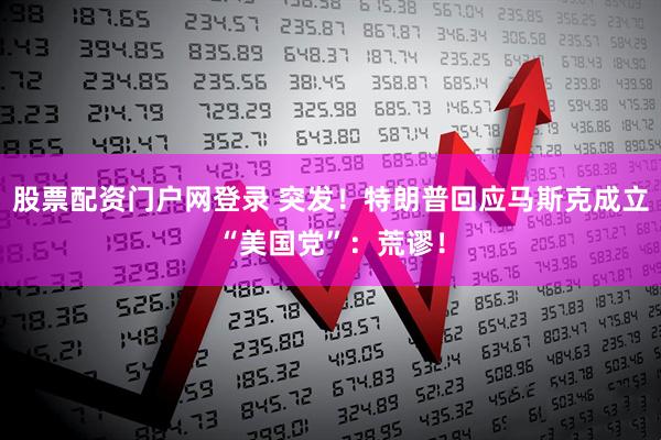 股票配资门户网登录 突发！特朗普回应马斯克成立“美国党”：荒谬！