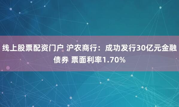 线上股票配资门户 沪农商行：成功发行30亿元金融债券 票面利率1.70%
