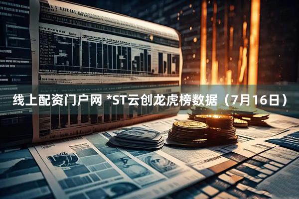 线上配资门户网 *ST云创龙虎榜数据（7月16日）