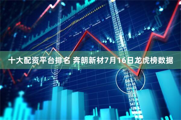 十大配资平台排名 奔朗新材7月16日龙虎榜数据