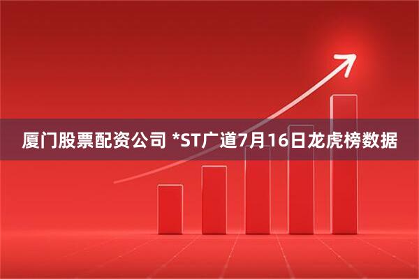 厦门股票配资公司 *ST广道7月16日龙虎榜数据