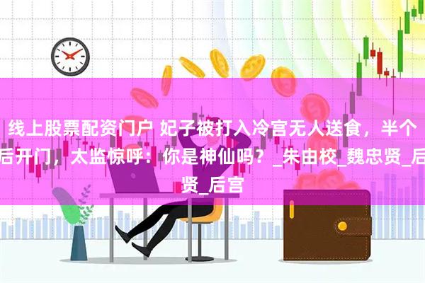 线上股票配资门户 妃子被打入冷宫无人送食，半个月后开门，太监惊呼：你是神仙吗？_朱由校_魏忠贤_后宫