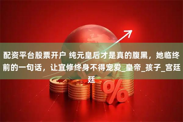 配资平台股票开户 纯元皇后才是真的腹黑，她临终前的一句话，让宜修终身不得宠爱_皇帝_孩子_宫廷