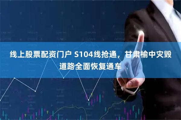 线上股票配资门户 S104线抢通，甘肃榆中灾毁道路全面恢复通车
