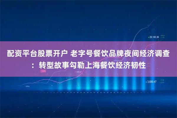 配资平台股票开户 老字号餐饮品牌夜间经济调查：转型故事勾勒上海餐饮经济韧性