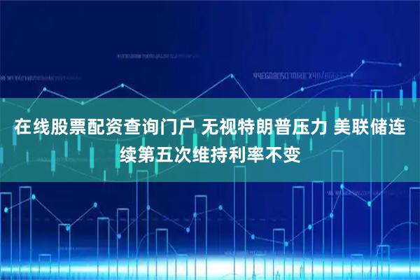 在线股票配资查询门户 无视特朗普压力 美联储连续第五次维持利率不变