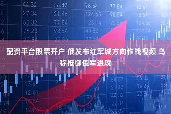 配资平台股票开户 俄发布红军城方向作战视频 乌称抵御俄军进攻