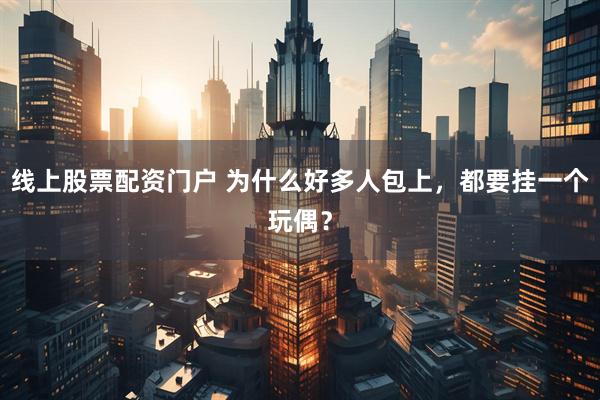 线上股票配资门户 为什么好多人包上，都要挂一个玩偶？
