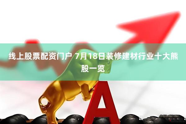 线上股票配资门户 7月18日装修建材行业十大熊股一览