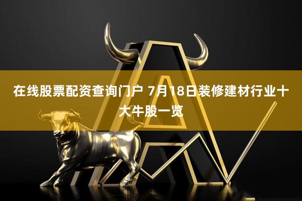 在线股票配资查询门户 7月18日装修建材行业十大牛股一览