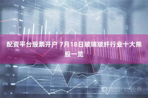 配资平台股票开户 7月18日玻璃玻纤行业十大熊股一览