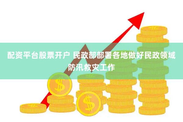 配资平台股票开户 民政部部署各地做好民政领域防汛救灾工作