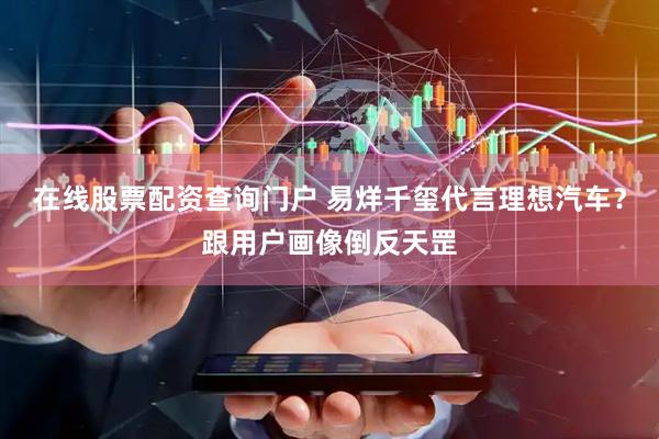在线股票配资查询门户 易烊千玺代言理想汽车？跟用户画像倒反天罡