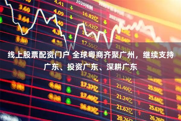 线上股票配资门户 全球粤商齐聚广州，继续支持广东、投资广东、深耕广东
