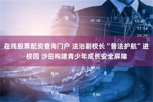 在线股票配资查询门户 法治副校长“普法护航”进校园 沙田构建青少年成长安全屏障