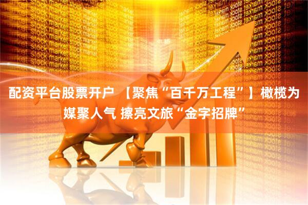 配资平台股票开户 【聚焦“百千万工程”】橄榄为媒聚人气 擦亮文旅“金字招牌”