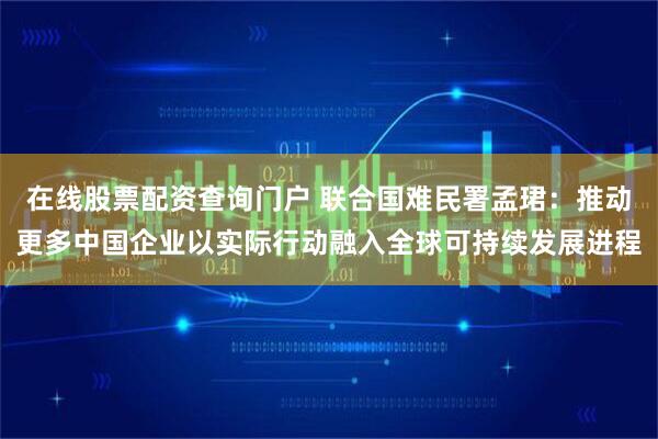 在线股票配资查询门户 联合国难民署孟珺:推动更多中国企业以实际行动融入全球可持续发展进程