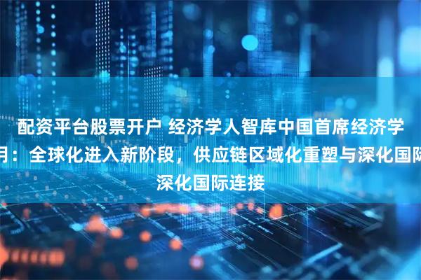 配资平台股票开户 经济学人智库中国首席经济学家苏月:全球化进入新阶段,供应链区域化重塑与深化国际连接