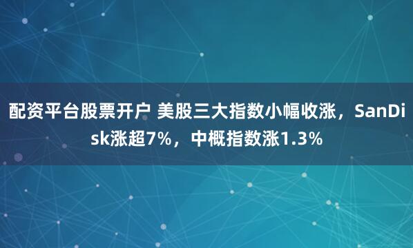 配资平台股票开户 美股三大指数小幅收涨，SanDisk涨超7%，中概指数涨1.3%