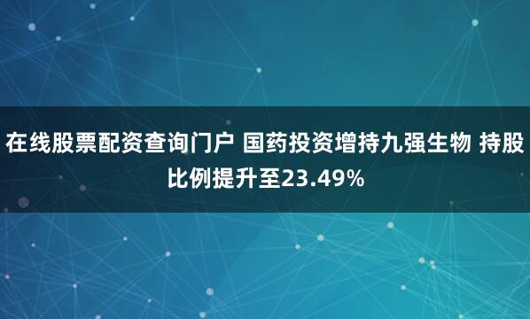 在线股票配资查询门户 国药投资增持九强生物 持股比例提升至23.49%