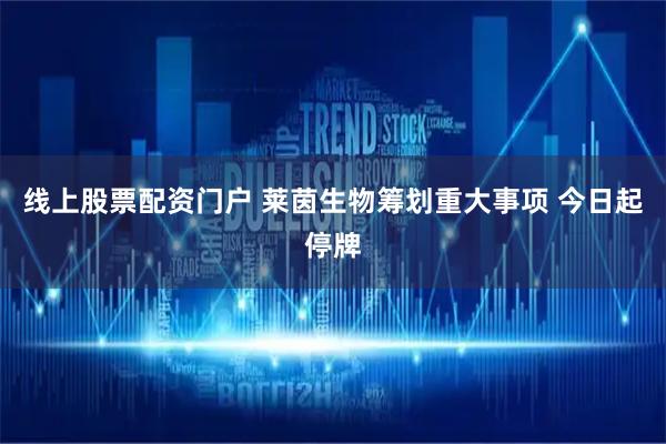 线上股票配资门户 莱茵生物筹划重大事项 今日起停牌
