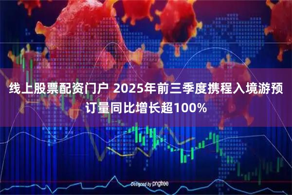 线上股票配资门户 2025年前三季度携程入境游预订量同比增长超100%