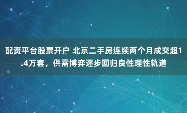配资平台股票开户 北京二手房连续两个月成交超1.4万套，供需博弈逐步回归良性理性轨道