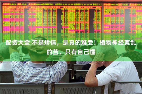 配资大全 不是矫情，是真的难受！植物神经紊乱的苦，只有自己懂