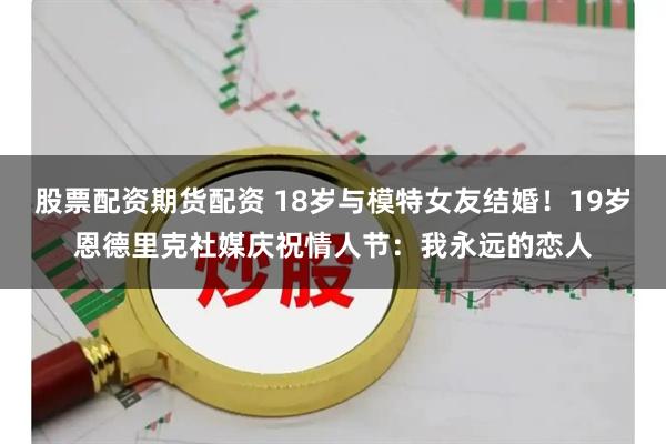 股票配资期货配资 18岁与模特女友结婚！19岁恩德里克社媒庆祝情人节：我永远的恋人