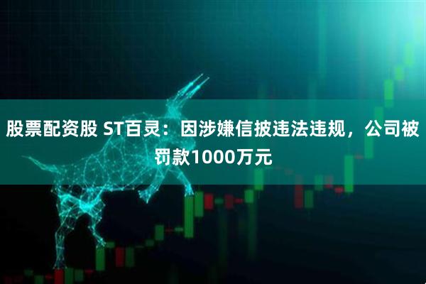股票配资股 ST百灵：因涉嫌信披违法违规，公司被罚款1000万元