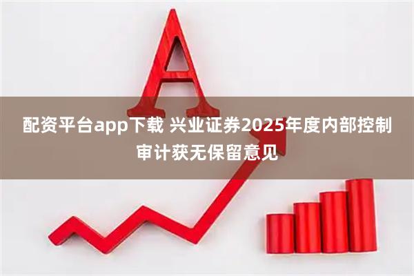 配资平台app下载 兴业证券2025年度内部控制审计获无保留意见
