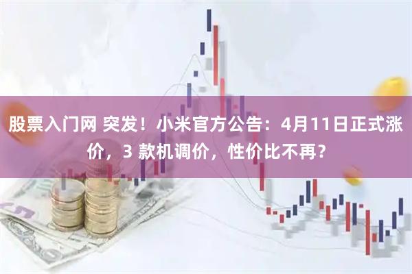 股票入门网 突发！小米官方公告：4月11日正式涨价，3 款机调价，性价比不再？