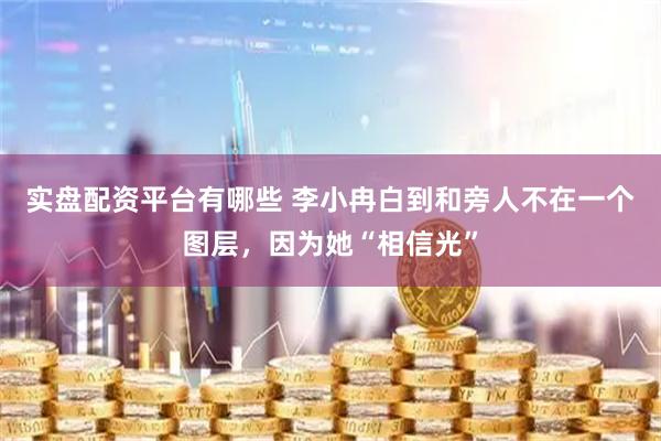 实盘配资平台有哪些 李小冉白到和旁人不在一个图层，因为她“相信光”