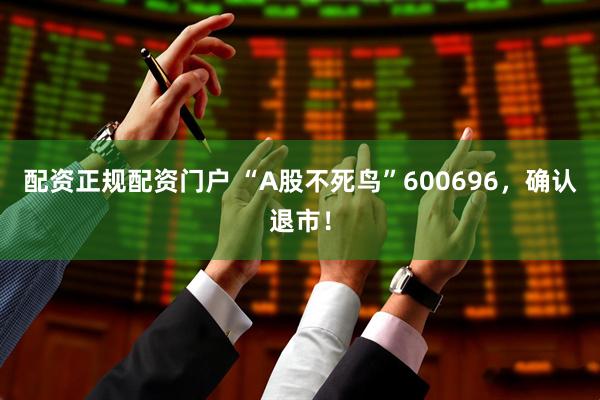 配资正规配资门户 “A股不死鸟”600696，确认退市！
