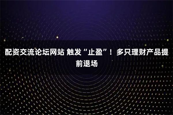 配资交流论坛网站 触发“止盈”！多只理财产品提前退场