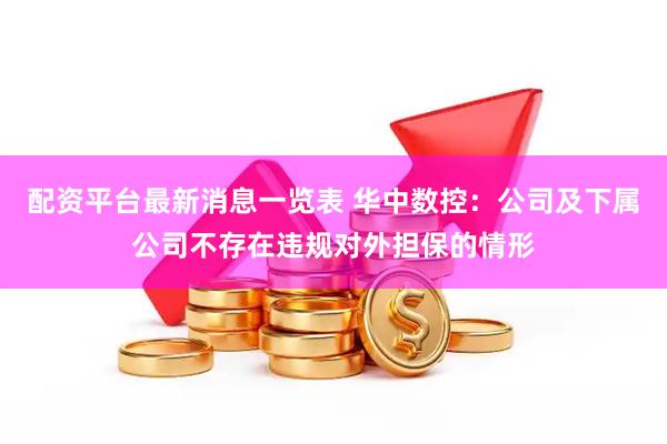 配资平台最新消息一览表 华中数控:公司及下属公司不存在违规对外担保的情形