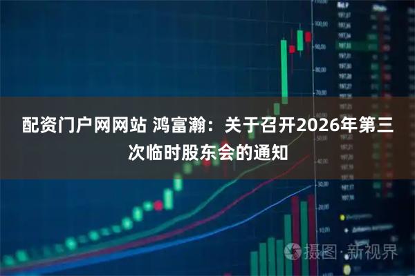 配资门户网网站 鸿富瀚：关于召开2026年第三次临时股东会的通知