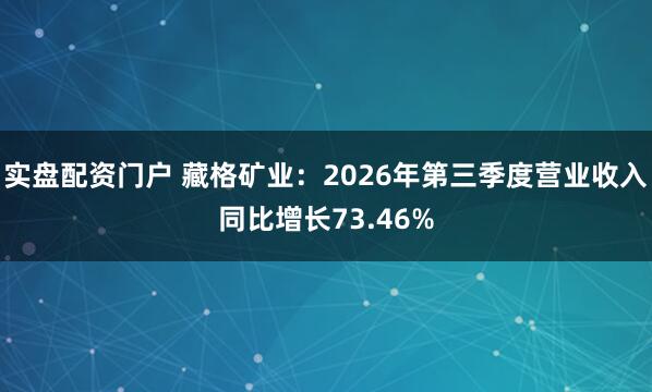 实盘配资门户 藏格矿业：2026年第三季度营业收入同比增长73.46%